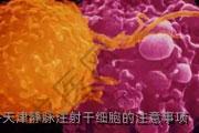 天津静脉注射干细胞的注意事项