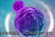 福州免疫细胞一次回输多少个单位