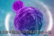 杭州活体干细胞的价格贵吗多少一瓶